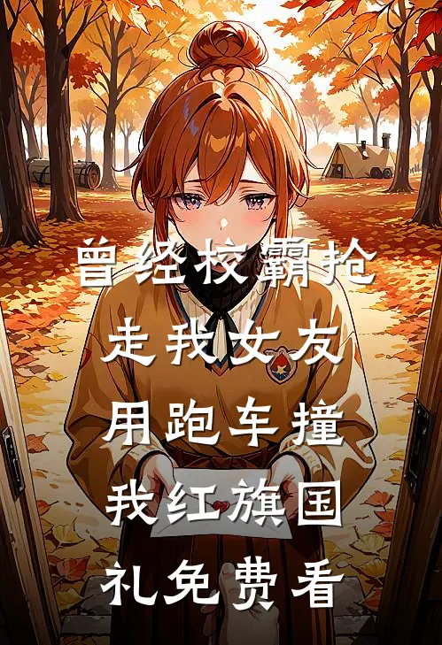 曾经校霸抢走我女友，用跑车撞我红旗国礼免费看
