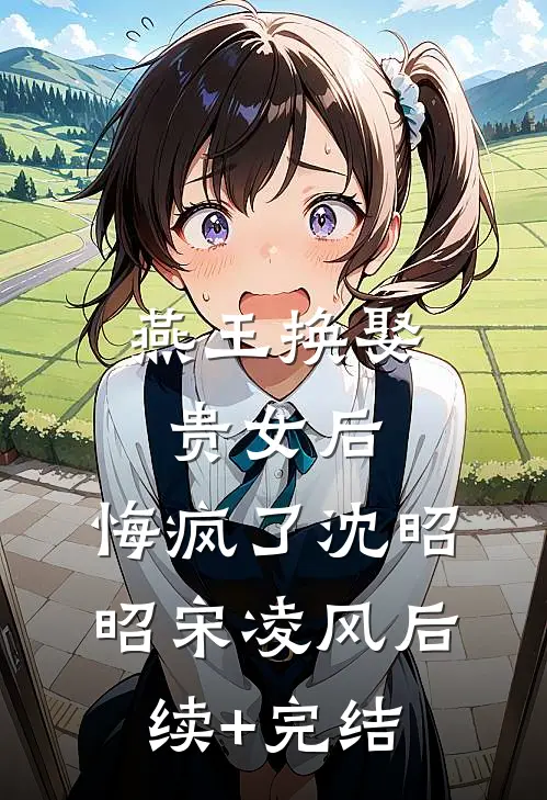 燕王换娶贵女后，悔疯了沈昭昭宋凌风后续+完结