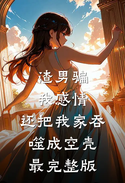 渣男骗我感情，还把我家吞噬成空壳最完整版