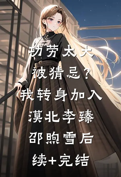 功劳太大被猜忌？我转身加入漠北李臻邵煦雪后续+完结