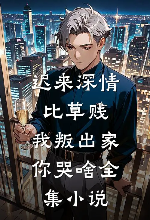 迟来深情比草贱，我叛出家你哭啥全集小说