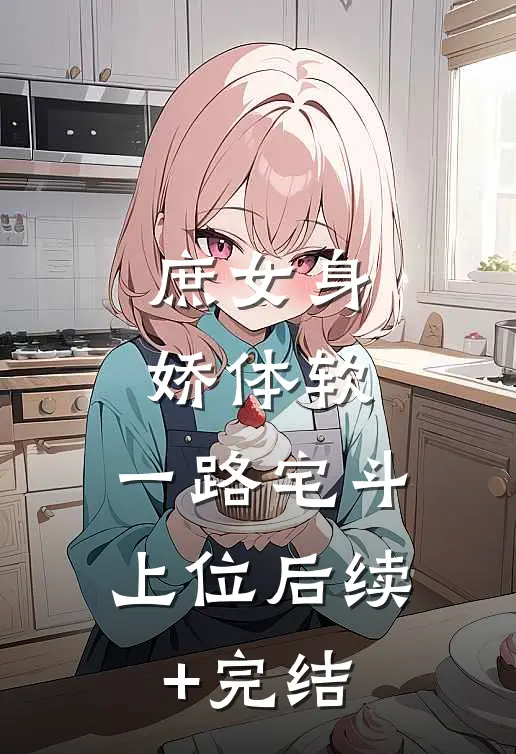 庶女身娇体软，一路宅斗上位后续+完结