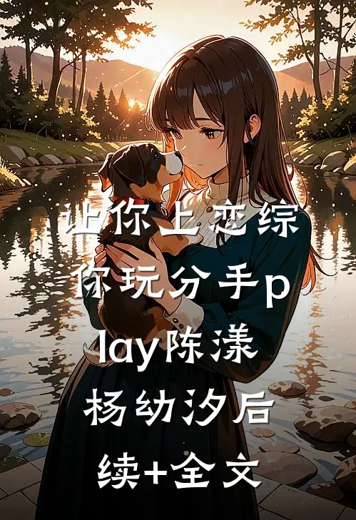 让你上恋综，你玩分手play陈漾杨幼汐后续+全文