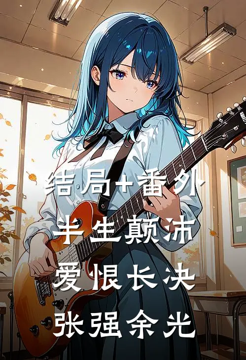 结局+番外半生颠沛，爱恨长决张强余光
