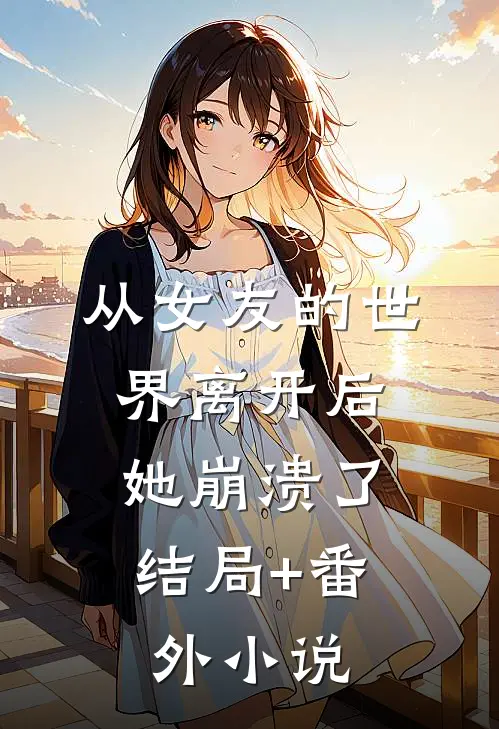 从女友的世界离开后，她崩溃了结局+番外小说