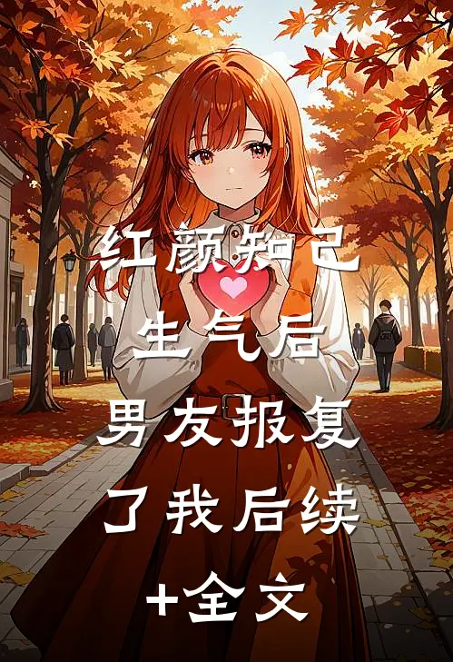 红颜知己生气后，男友报复了我后续+全文