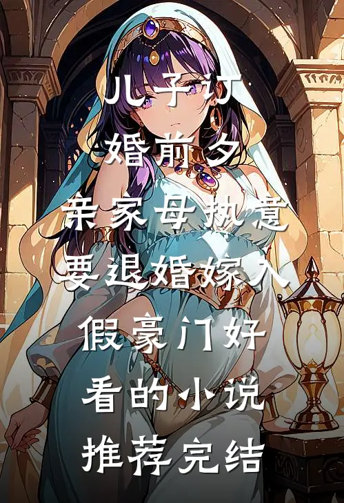 儿子订婚前夕，亲家母执意要退婚嫁入假豪门好看的小说推荐完结