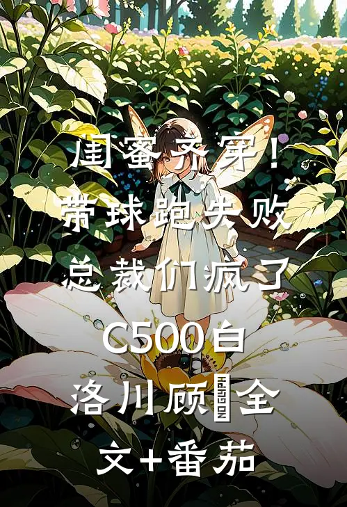 闺蜜齐穿！带球跑失败总裁们疯了C500白洛川顾璟全文+番茄