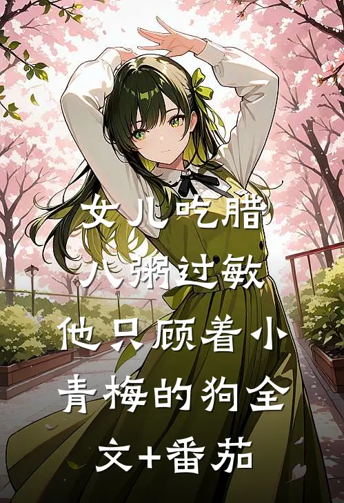 女儿吃腊八粥过敏，他只顾着小青梅的狗全文+番茄