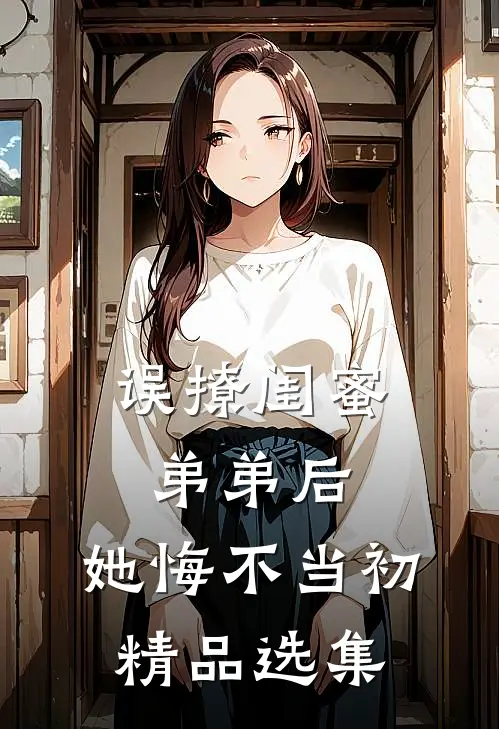 误撩闺蜜弟弟后，她悔不当初精品选集