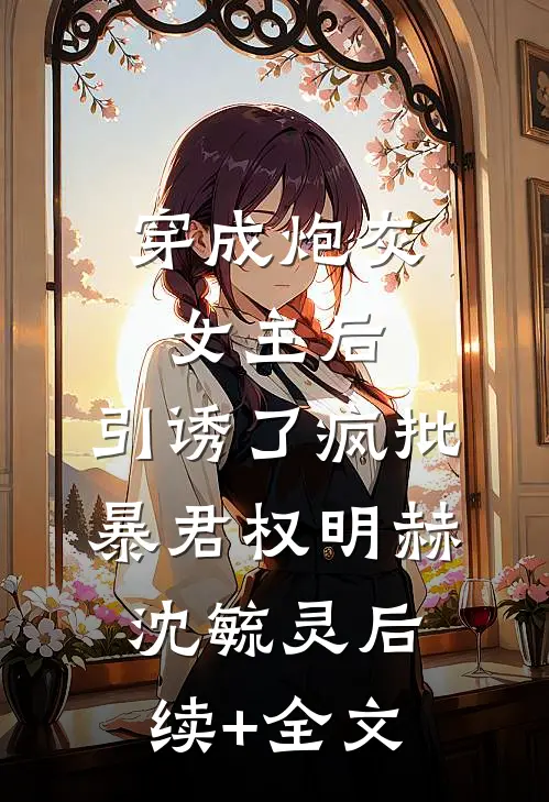 穿成炮灰女主后，引诱了疯批暴君权明赫沈毓灵后续+全文