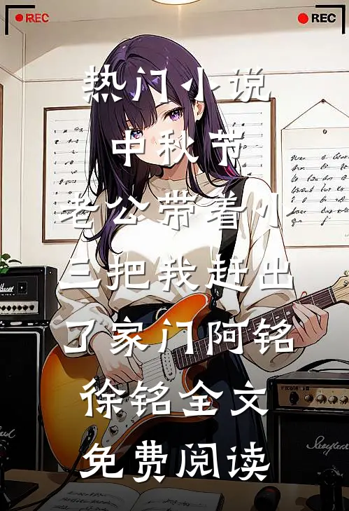热门小说中秋节，老公带着小三把我赶出了家门阿铭徐铭全文免费阅读