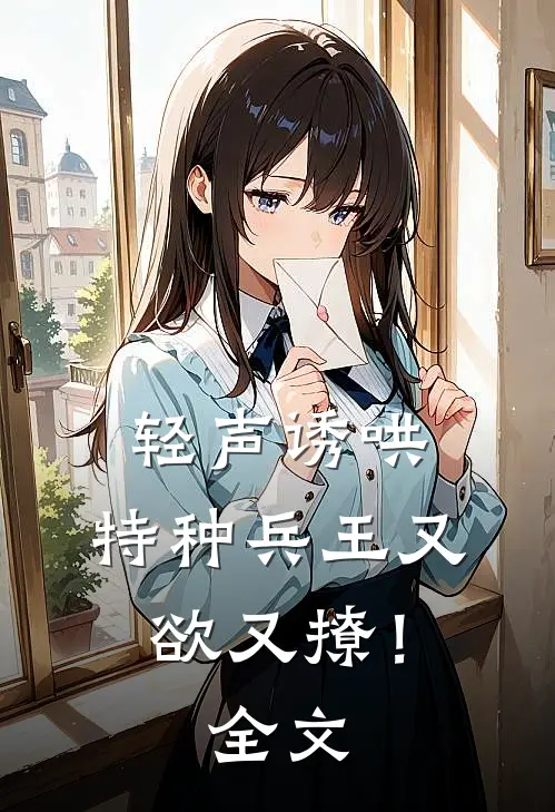 轻声诱哄，特种兵王又欲又撩！全文