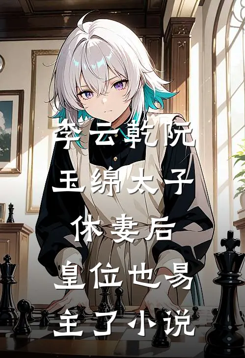 李云乾阮玉绵太子休妻后，皇位也易主了小说