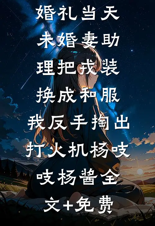 婚礼当天未婚妻助理把戎装换成和服，我反手掏出打火机杨吱吱杨酱全文+免费