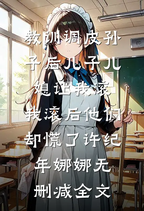 教训调皮孙子后儿子儿媳让我滚，我滚后他们却慌了许纪年娜娜无删减全文