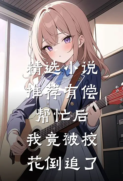 精选小说推荐有偿帮忙后，我竟被校花倒追了