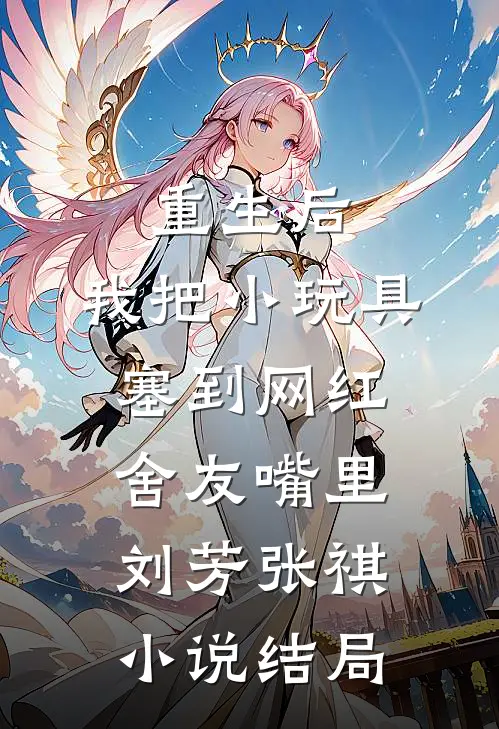 重生后，我把小玩具塞到网红舍友嘴里刘芳张祺小说结局
