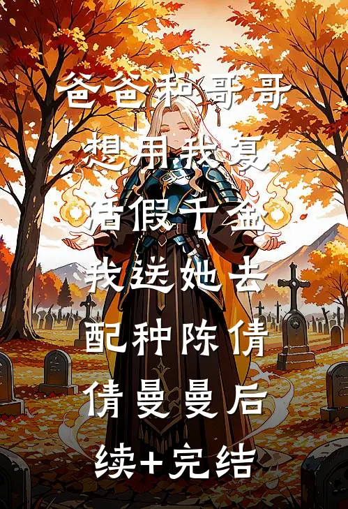 爸爸和哥哥想用我复活假千金，我送她去配种陈倩倩曼曼后续+完结