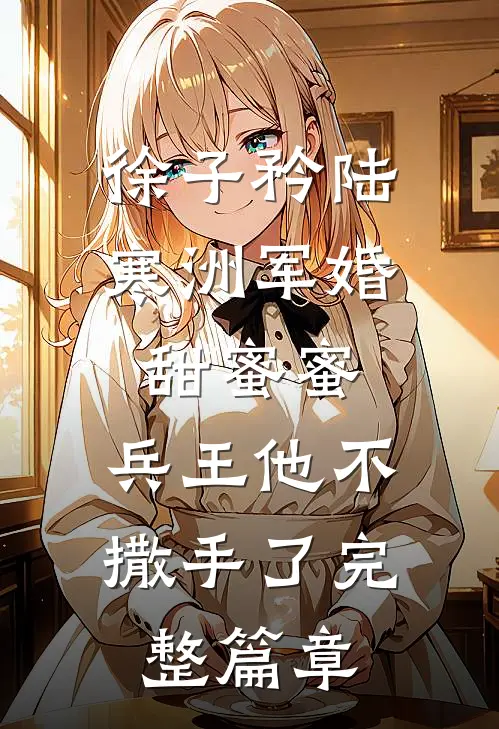 徐子矜陆寒洲军婚甜蜜蜜,兵王他不撒手了完整篇章