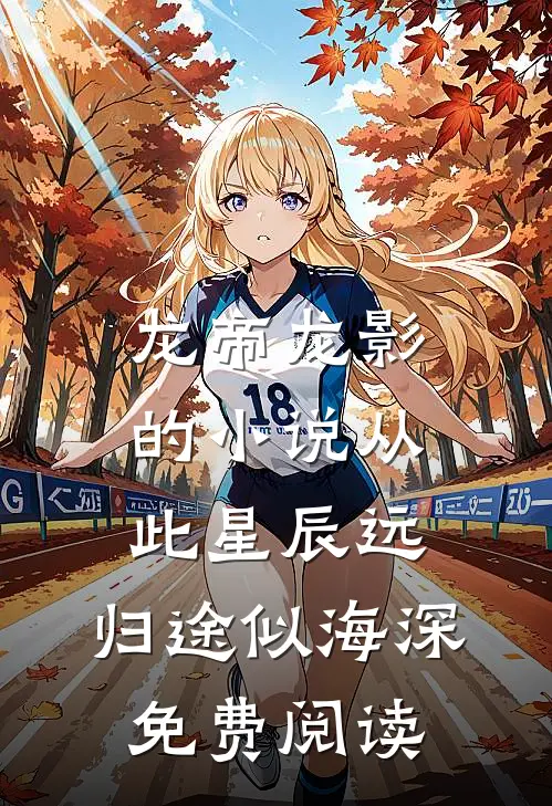龙帝龙影的小说从此星辰远，归途似海深免费阅读