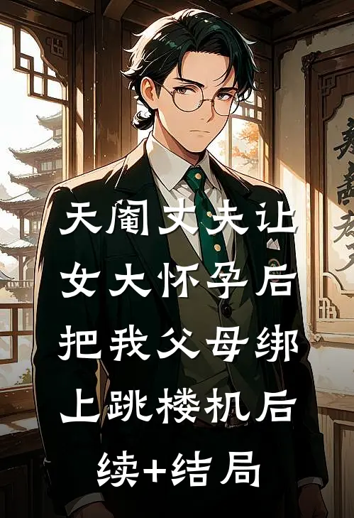 天阉丈夫让女大怀孕后，把我父母绑上跳楼机后续+结局