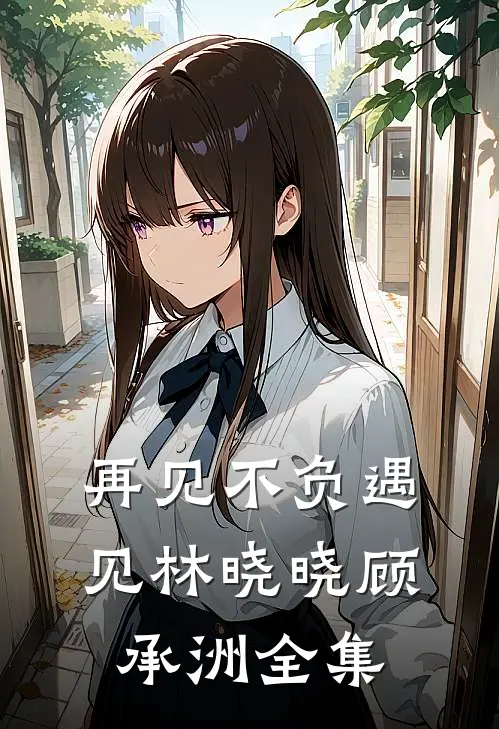 再见不负遇见林晓晓顾承洲全集