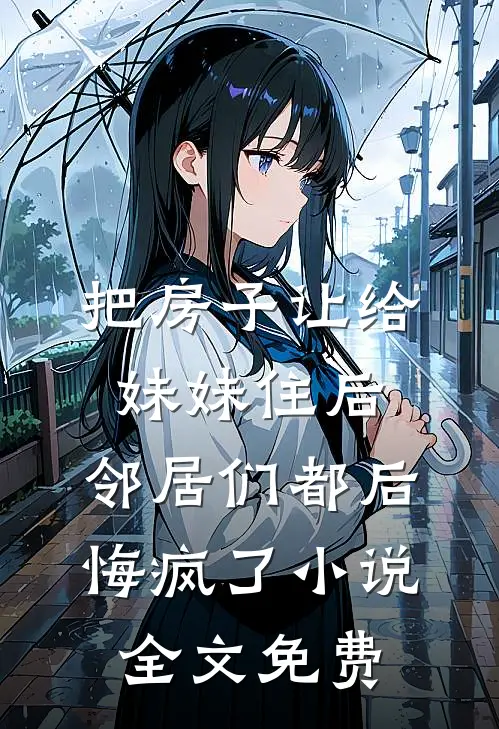 把房子让给妹妹住后，邻居们都后悔疯了小说全文免费