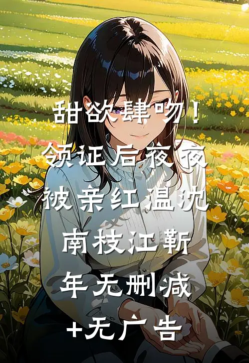 甜欲肆吻！领证后夜夜被亲红温沈南枝江靳年无删减+无广告