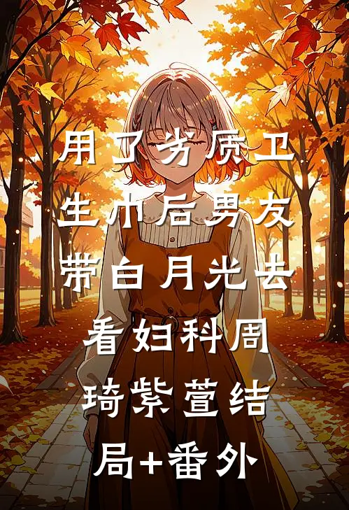 用了劣质卫生巾后男友带白月光去看妇科周琦紫萱结局+番外