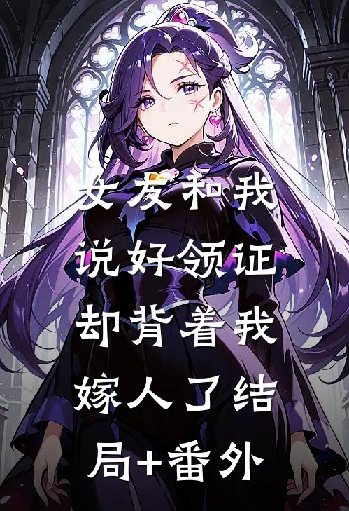 女友和我说好领证，却背着我嫁人了结局+番外