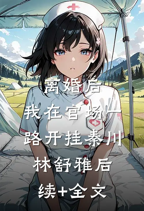 离婚后，我在官场一路开挂秦川林舒雅后续+全文