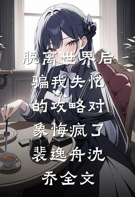 脱离世界后，骗我失忆的攻略对象悔疯了裴逸舟沈乔全文