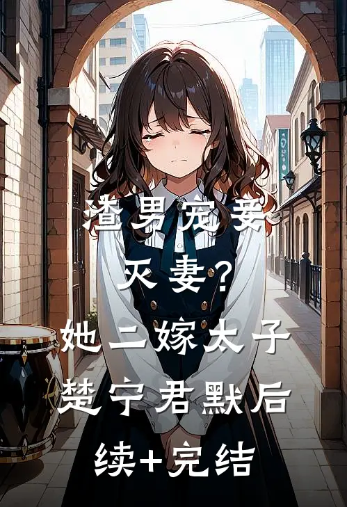 渣男宠妾灭妻？她二嫁太子楚宁君默后续+完结