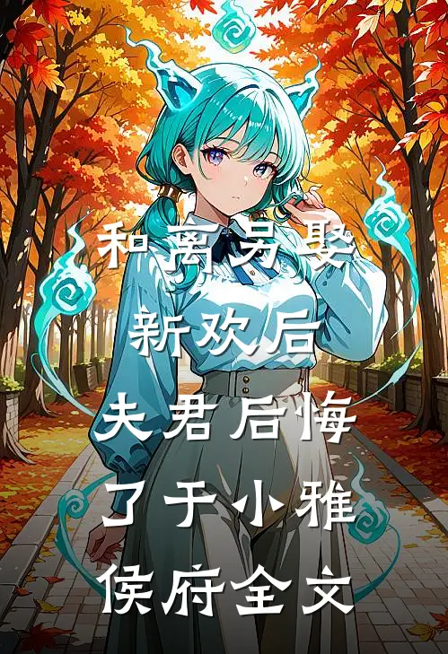和离另娶新欢后，夫君后悔了于小雅侯府全文