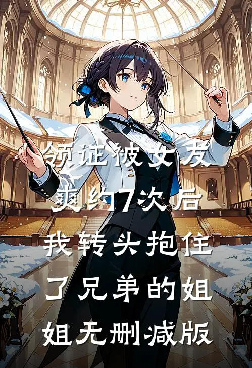 领证被女友爽约7次后，我转头抱住了兄弟的姐姐无删减版