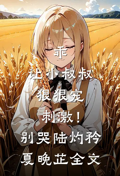 乖，让小叔叔狠狠宠，刺激！别哭陆灼矜夏晚芷全文