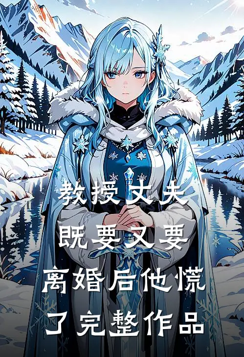 教授丈夫既要又要，离婚后他慌了完整作品