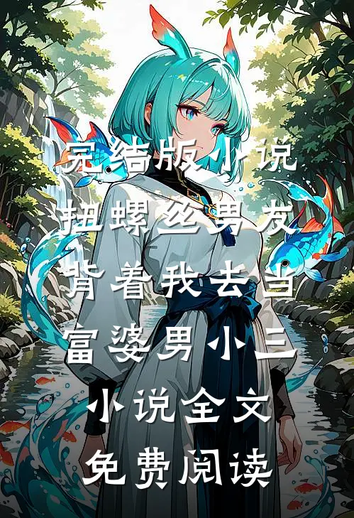 完结版小说扭螺丝男友背着我去当富婆男小三小说全文免费阅读