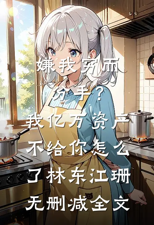 嫌我穷而分手？我亿万资产不给你怎么了林东江珊无删减全文