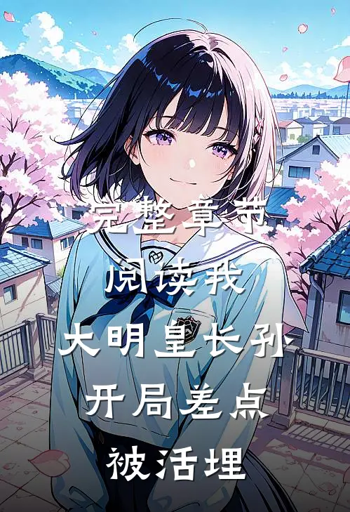 完整章节阅读我，大明皇长孙，开局差点被活埋