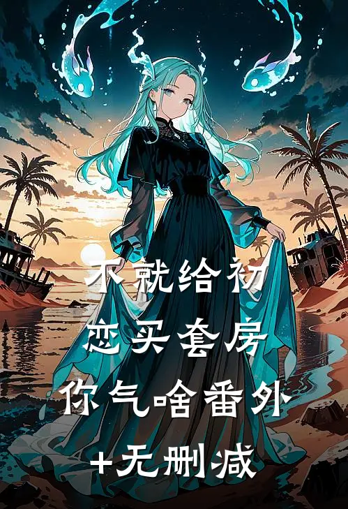 不就给初恋买套房，你气啥番外+无删减