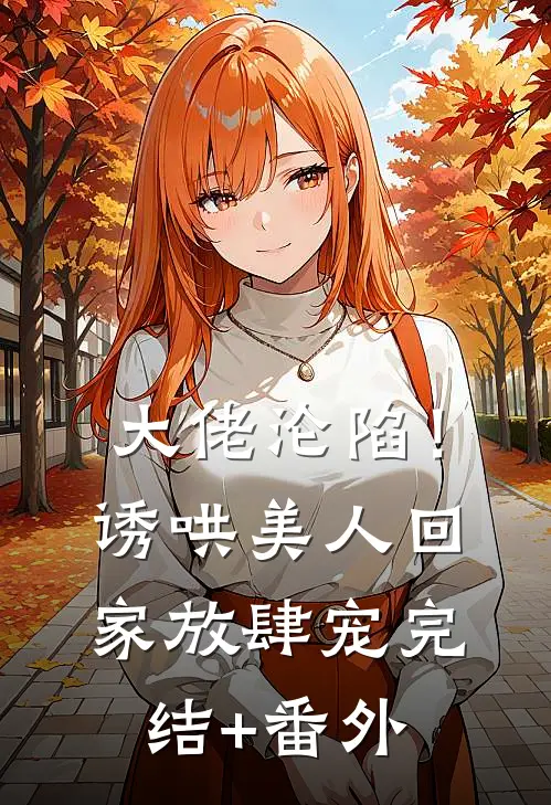 大佬沦陷！诱哄美人回家放肆宠完结+番外