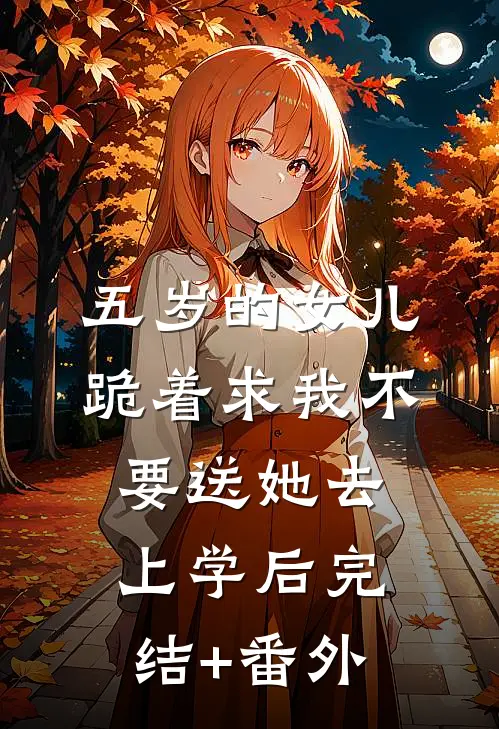五岁的女儿跪着求我不要送她去上学后完结+番外