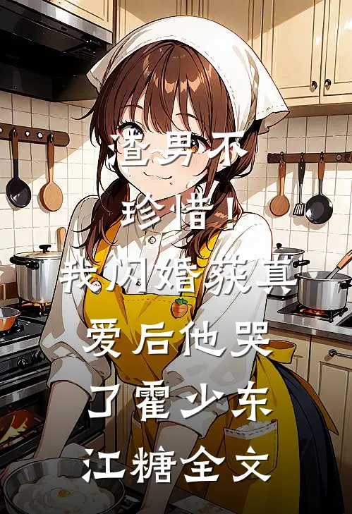 渣男不珍惜！我闪婚获真爱后他哭了霍少东江糖全文