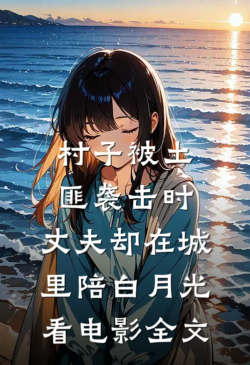 村子被土匪袭击时，丈夫却在城里陪白月光看电影全文