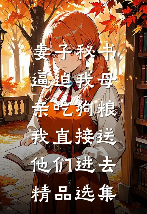 妻子秘书逼迫我母亲吃狗粮，我直接送他们进去精品选集