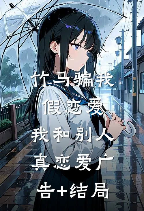 竹马骗我假恋爱，我和别人真恋爱广告+结局