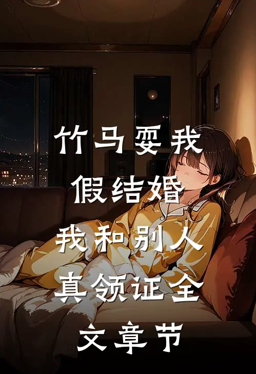 竹马耍我假结婚，我和别人真领证全文章节
