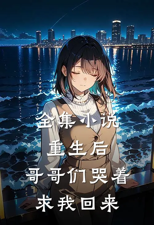 全集小说重生后，哥哥们哭着求我回来